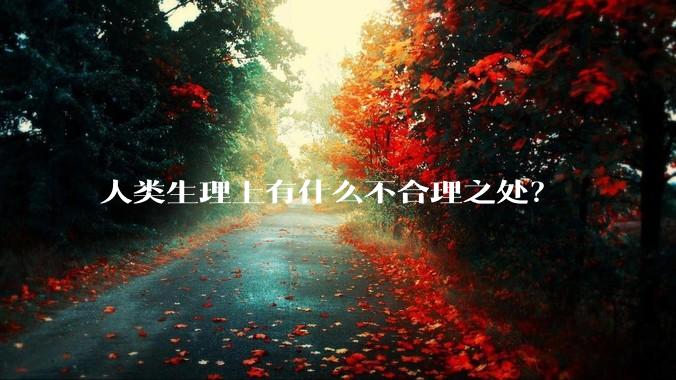人类生理上有什么不合理之处？