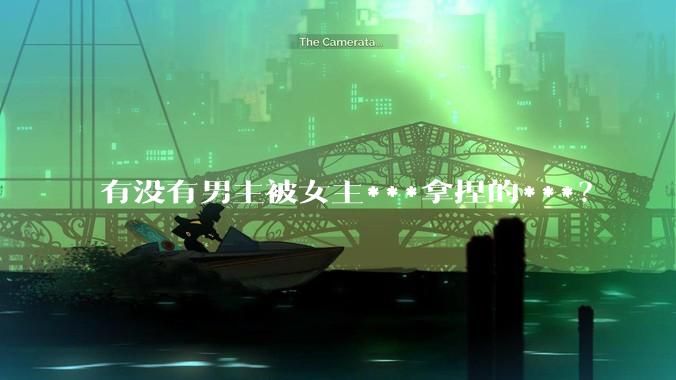 有没有男主被女主***拿捏的***？