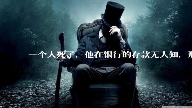 一个人死了，他在银行的存款无人知，那么银行如何处理这笔钱呢？
