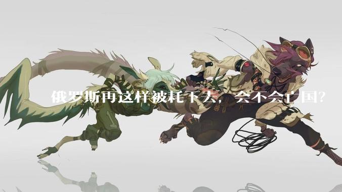 俄罗斯再这样被耗下去，会不会亡国？