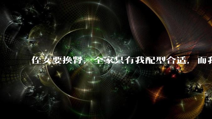 侄女要换肾，全家只有我配型合适，而我才25，我不知道要怎么办？?