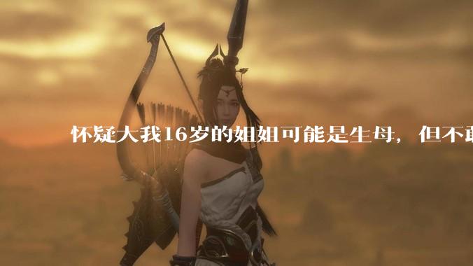 怀疑大我16岁的姐姐可能是生母，但不敢求证，怎么办呢？