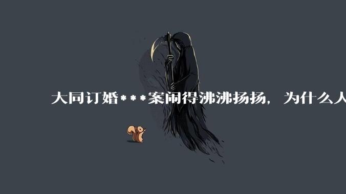 大同订婚***案闹得沸沸扬扬，为什么人们的反应如此强烈？