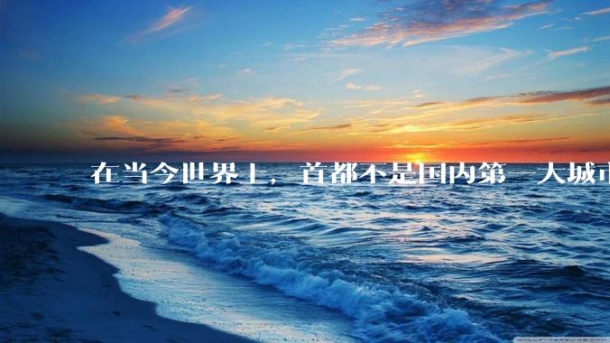 在当今世界上，首都不是国内第一大城市的国家有多少个？
