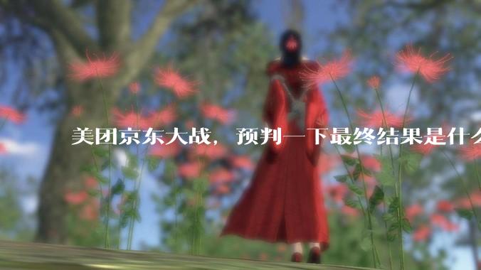 美团京东大战，预判一下最终结果是什么？