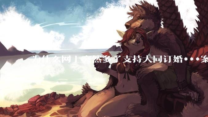 为什么网上突然多了支持大同订婚***案二审维持原判的博主？