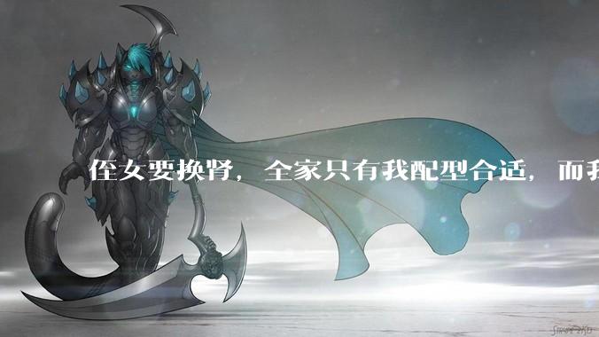侄女要换肾，全家只有我配型合适，而我才25，我不知道要怎么办？?