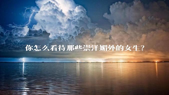 你怎么看待那些崇洋媚外的女生？