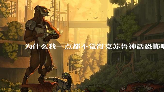 为什么我一点都不觉得克苏鲁神话恐怖呢？