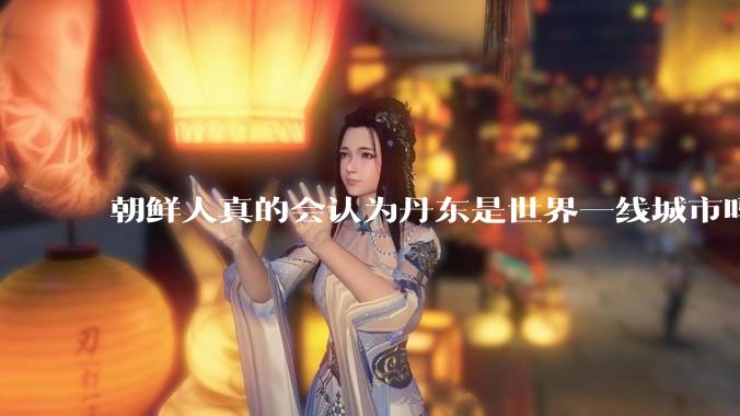 朝鲜人真的会认为丹东是世界一线城市吗？