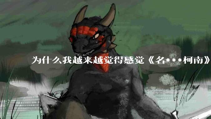 为什么我越来越觉得感觉《名***柯南》最终会烂尾？
