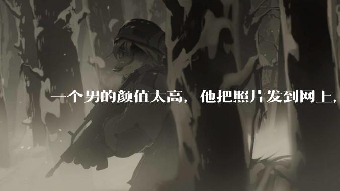 一个男的颜值太高，他把照片发到网上，是不是一夜全球出名了？