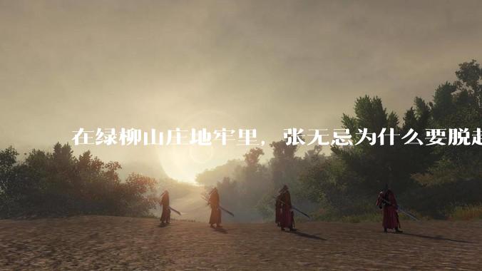 在绿柳山庄地牢里，张无忌为什么要脱赵敏袜子？