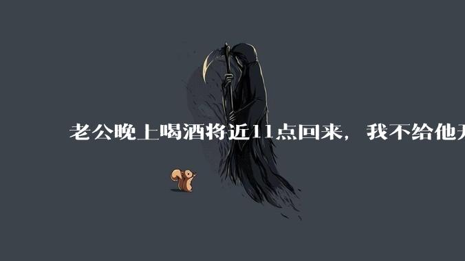 老公晚上喝酒将近11点回来，我不给他开门，对不对？
