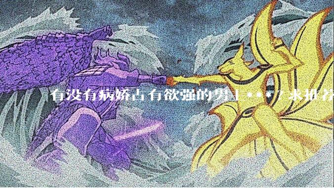 有没有病娇占有欲强的男主***?求推荐?