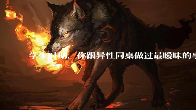 学生时期，你跟异性同桌做过最暧昧的事情是什么？