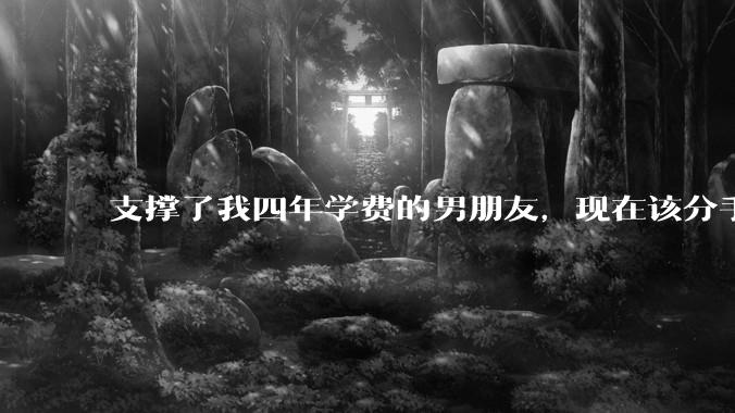 支撑了我四年学费的男朋友，现在该分手吗?