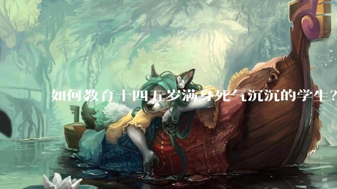 如何教育十四五岁满身死气沉沉的学生？