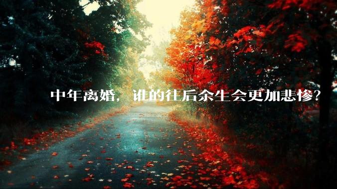 中年离婚，谁的往后余生会更加悲惨？