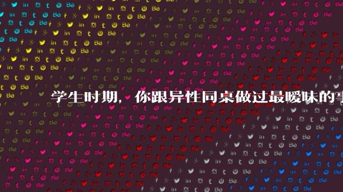 学生时期，你跟异性同桌做过最暧昧的事情是什么？