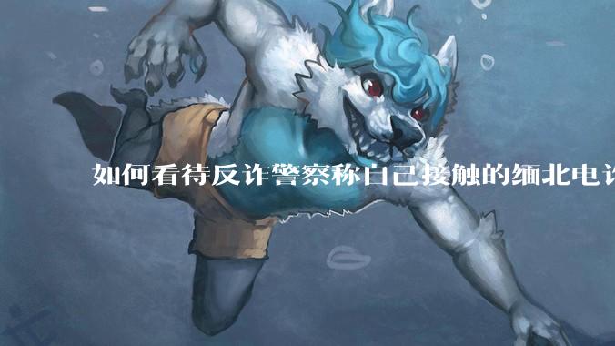 如何看待反诈警察称自己接触的缅北电诈人员案例里，95%的人都是自愿过去的？