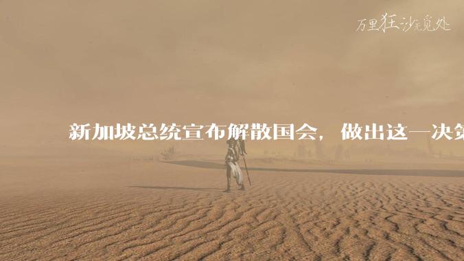 新加坡总统宣布解散国会，做出这一决策出于哪些因素的考量？