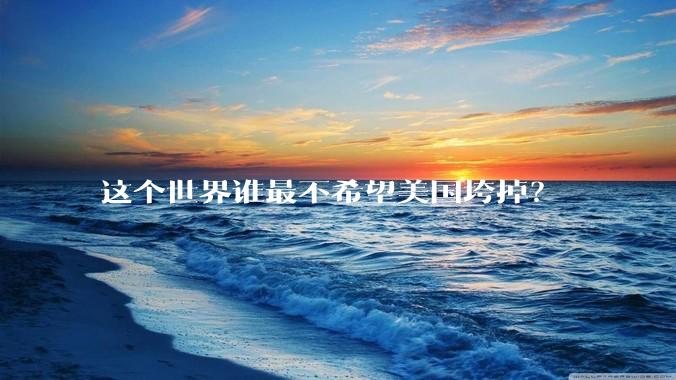 这个世界谁最不希望美国垮掉？