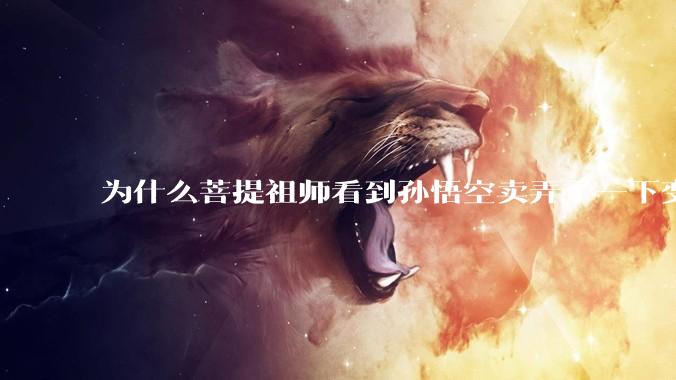 为什么菩提祖师看到孙悟空卖弄了一下变化就把他赶走还一点情面不留？